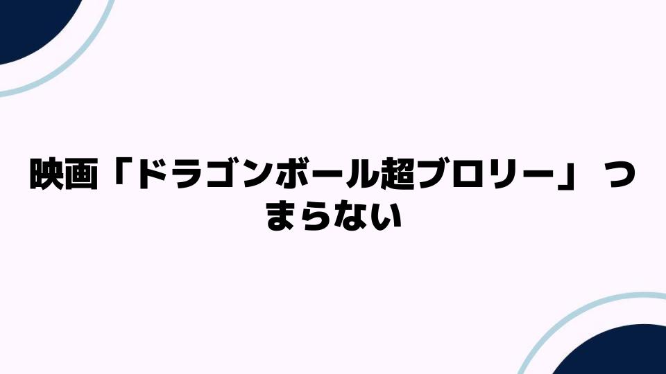 映画「ドラゴンボール超ブロリー」つまらない理由とは